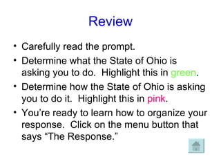 Review Carefully read the prompt. Determine what the State of Ohio is asking you to do.  Highlight this in  green . Determine how the State of Ohio is asking you to do it.  Highlight this in  pink . You’re ready to learn how to organize your response.  Click on the menu button that says “The Response.” 