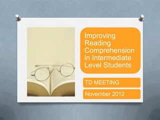 Improving
Reading
Comprehension
in Intermediate
Level Students

TD MEETING

November 2012
 