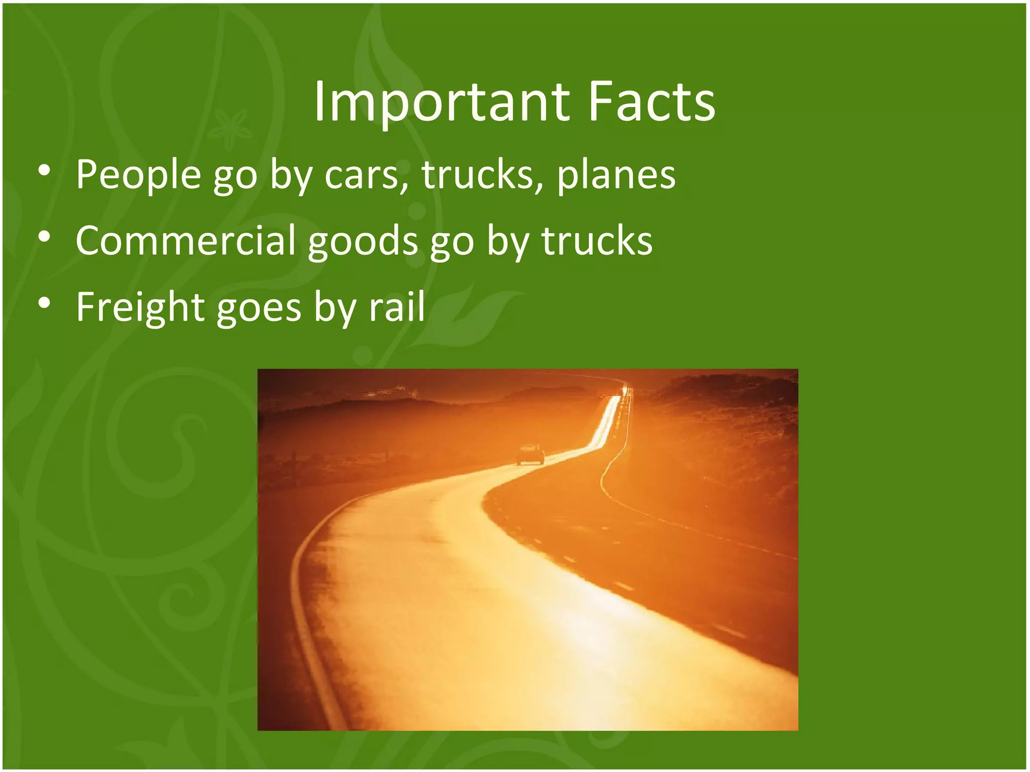 Important Facts 
• People go by cars, trucks, planes 
• Commercial goods go by trucks 
• Freight goes by rail 
 