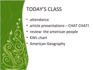 TODAY’S CLASS 
• attendance 
• article presentations – CHAT CHAT! 
• review: the american people 
• KWL chart 
• American Geography 
 
