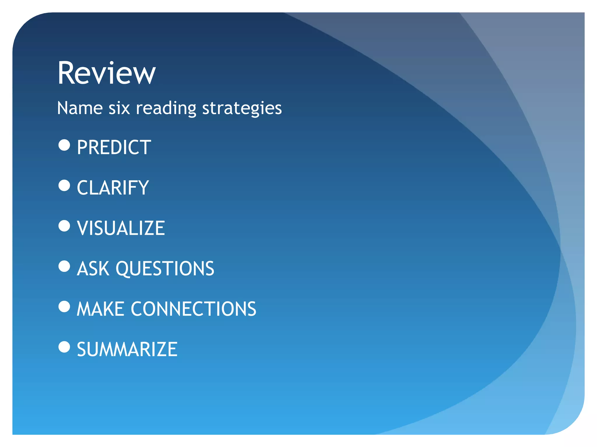Review 
Name six reading strategies 
PREDICT 
CLARIFY 
VISUALIZE 
ASK QUESTIONS 
MAKE CONNECTIONS 
SUMMARIZE 
 