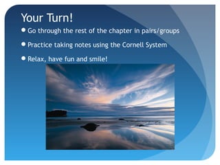 Your Turn! 
Go through the rest of the chapter in pairs/groups 
Practice taking notes using the Cornell System 
Relax, have fun and smile! 
 
