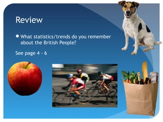 Review 
What statistics/trends do you remember 
about the British People? 
See page 4 - 6 
 