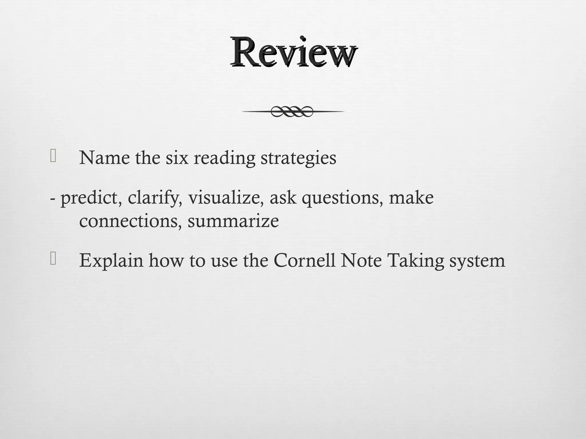 RReevviieeww 
 Name the six reading strategies 
- predict, clarify, visualize, ask questions, make 
connections, summarize 
 Explain how to use the Cornell Note Taking system 
 