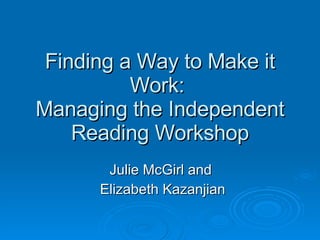 Finding a Way to Make it Work:  Managing the Independent Reading Workshop Julie McGirl and  Elizabeth Kazanjian 