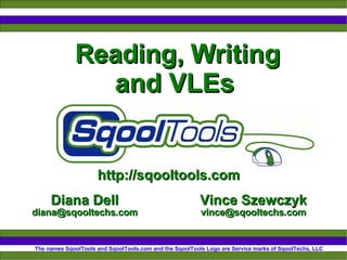 Reading, Writing and VLEs  http://sqooltools.com The names SqoolTools and SqoolTools.com and the SqoolTools Logo are Service marks of SqoolTechs, LLC Diana Dell [email_address] Vince Szewczyk [email_address] 