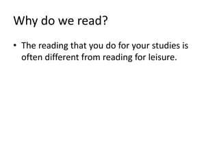 Why do we read?
• The reading that you do for your studies is
often different from reading for leisure.
 