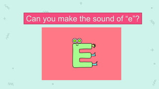 Can you make the sound of “e”?
 