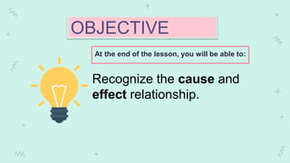 OBJECTIVE
At the end of the lesson, you will be able to:
Recognize the cause and
effect relationship.
 