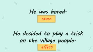 He was bored.
He decided to play a trick
on the village people.
cause
effect
 