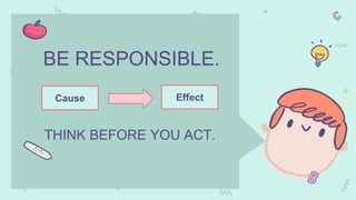 BE RESPONSIBLE.
Cause Effect
THINK BEFORE YOU ACT.
 