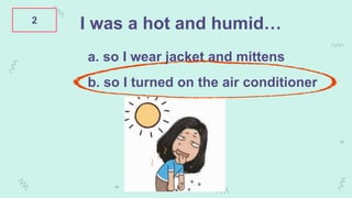 2
I was a hot and humid…
a. so I wear jacket and mittens
b. so I turned on the air conditioner
 
