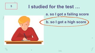 5 I studied for the test …
a. so I got a failing score
b. so I got a high score
 