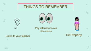 Listen to your teacher Sit Properly
Pay attention to our
discussion
THINGS TO REMEMBER
 