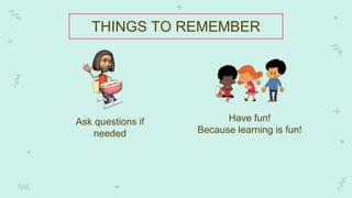 Ask questions if
needed
Have fun!
Because learning is fun!
THINGS TO REMEMBER
 