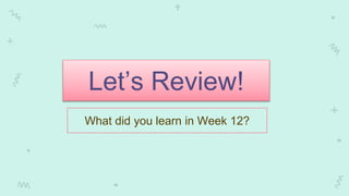 Let’s Review!
What did you learn in Week 12?
 
