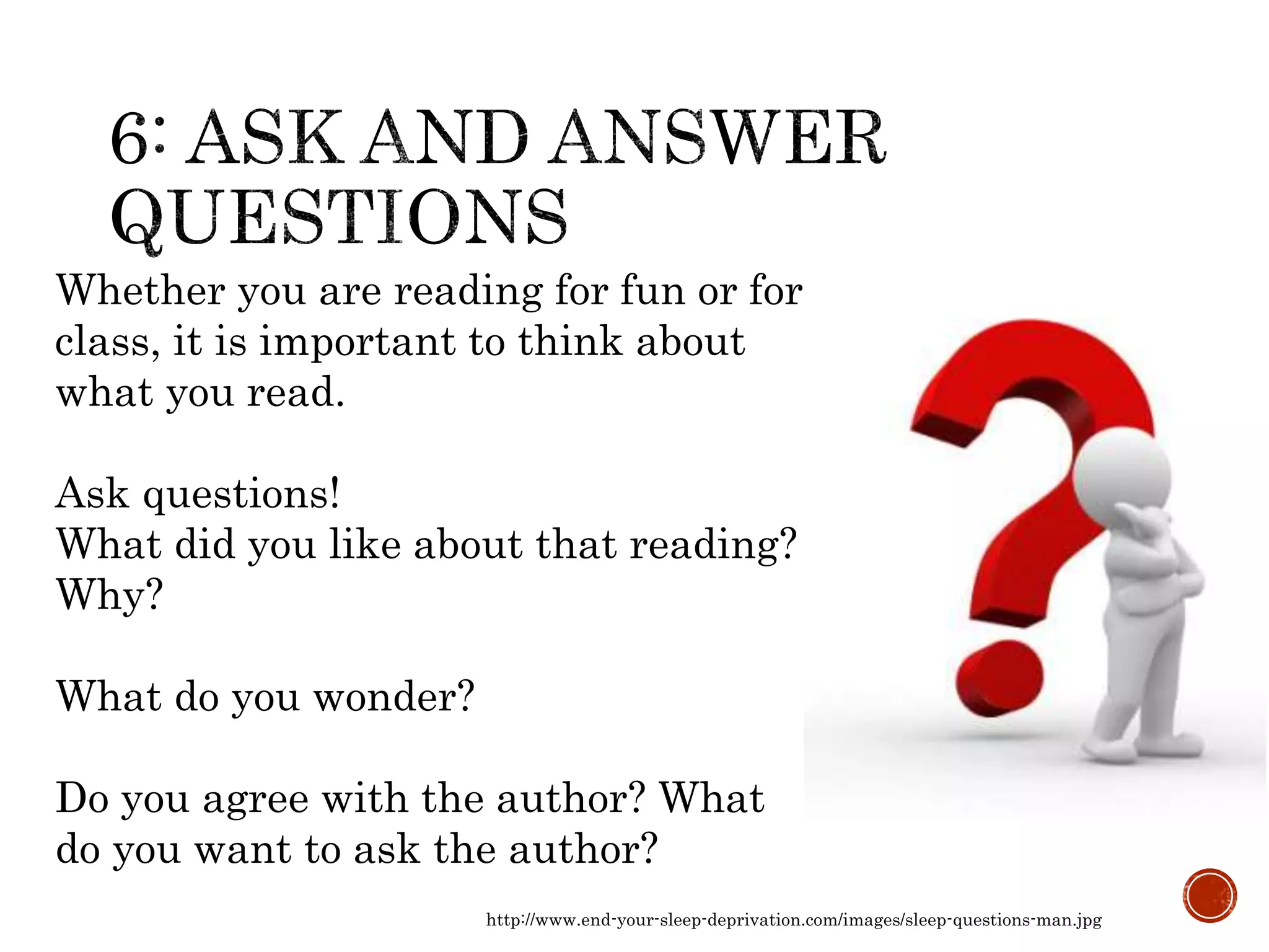 http://www.end-your-sleep-deprivation.com/images/sleep-questions-man.jpg
Whether you are reading for fun or for
class, it is important to think about
what you read.
Ask questions!
What did you like about that reading?
Why?
What do you wonder?
Do you agree with the author? What
do you want to ask the author?
 