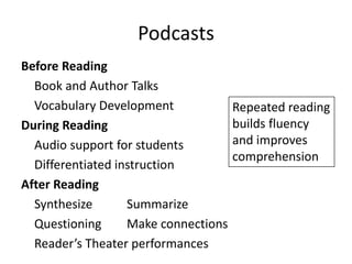 Podcasts
Before Reading
  Book and Author Talks
  Vocabulary Development              Repeated reading
During Reading                        builds fluency
  Audio support for students          and improves
                                      comprehension
  Differentiated instruction
After Reading
  Synthesize       Summarize
  Questioning      Make connections
  Reader’s Theater performances
 