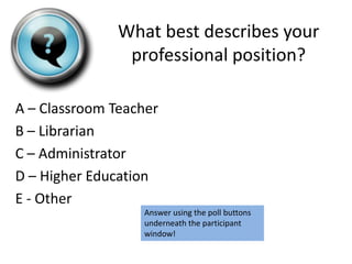 What best describes your
                professional position?

A – Classroom Teacher
B – Librarian
C – Administrator
D – Higher Education
E - Other
                  Answer using the poll buttons
                  underneath the participant
                  window!
 