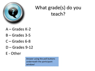 What grade(s) do you
                         teach?

A – Grades K-2
B – Grades 3-5
C – Grades 6-8
D – Grades 9-12
E - Other
           Answer using the poll buttons
           underneath the participant
           window!
 