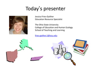Today’s presenter
    Jessica Fries-Gaither
    Education Resource Specialist

    The Ohio State University
    College of Education and Human Ecology
    School of Teaching and Learning

    fries-gaither.1@osu.edu
 