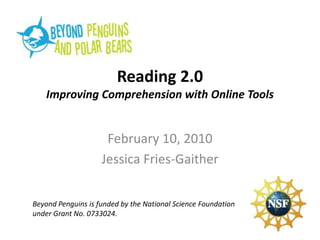 Reading 2.0
    Improving Comprehension with Online Tools


                     February 10, 2010
                    Jessica Fries-Gaither


Beyond Penguins is funded by the National Science Foundation
under Grant No. 0733024.
 