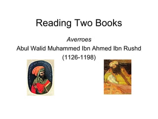 Reading Two Books
Averroes
Abul Walid Muhammed Ibn Ahmed Ibn Rushd
(1126-1198)
 