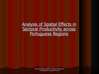 Analysis of Spatial Effects in Sectoral Productivity across Portuguese Regions Vítor Domingues Martinho - Adjunct Professor of the Polytechnic Institute of Viseu 