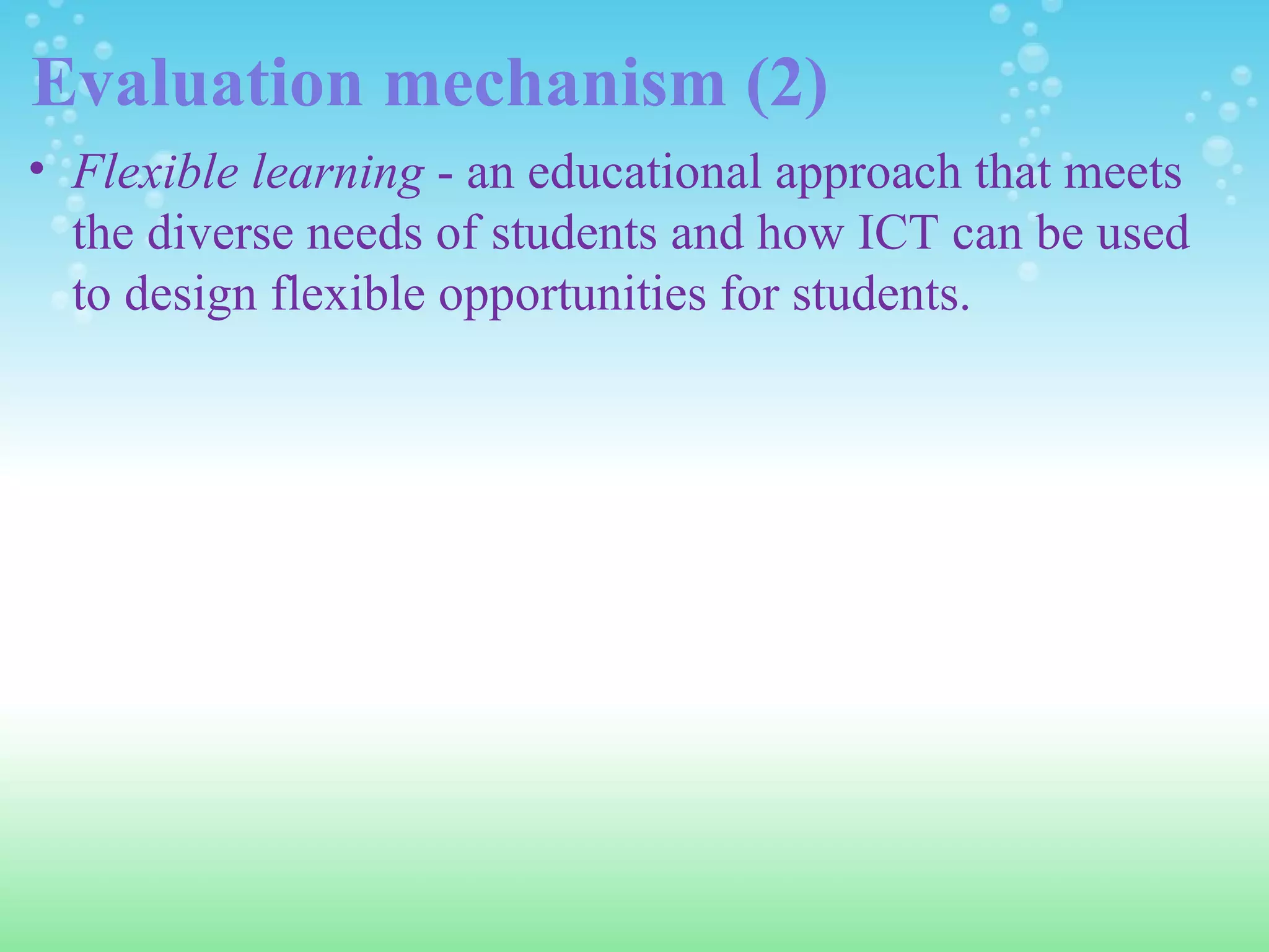 Evaluation mechanism (2) Flexible learning  - an educational approach that meets the diverse needs of students and how ICT can be used to design flexible opportunities for students. 