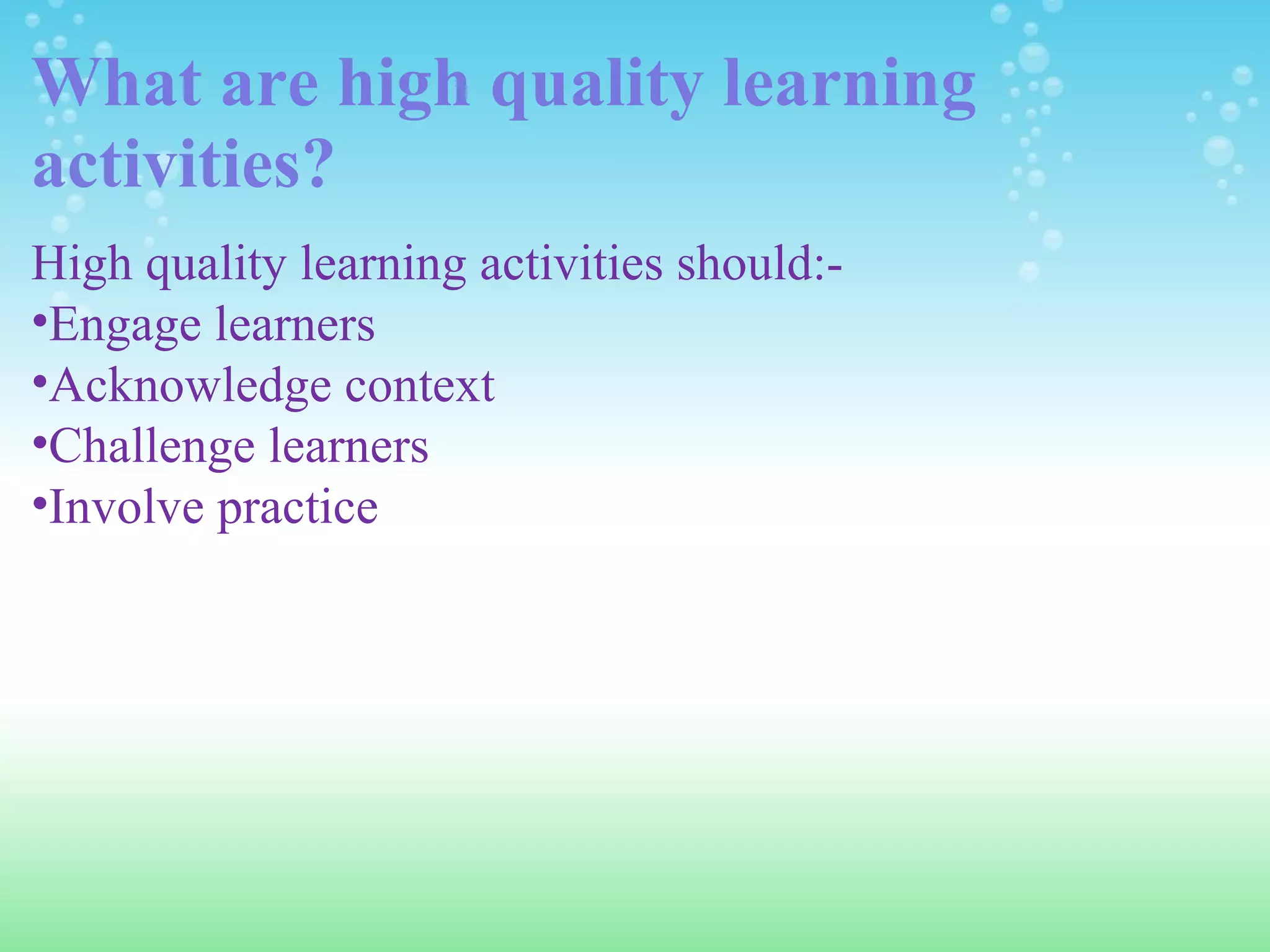 What are high quality learning activities? High quality learning activities should:- Engage learners Acknowledge context Challenge learners Involve practice 