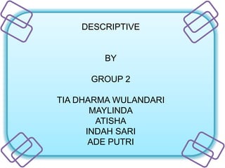 DESCRIPTIVE
BY
GROUP 2
TIA DHARMA WULANDARI
MAYLINDA
ATISHA
INDAH SARI
ADE PUTRI
 