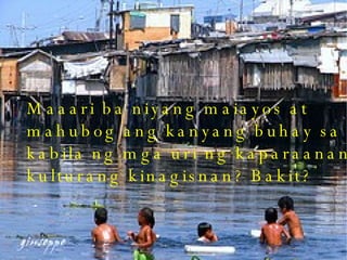 Maaari ba niyang maiayos at mahubog ang kanyang buhay sa kabila ng mga uri ng kaparaanan o kulturang kinagisnan? Bakit? 