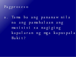 Pagproseso a. Tama ba ang pananaw nila  na ang pamahalaan ang  masisisi sa nagiging  kapalaran ng mga kapuspalad? Bakit?  