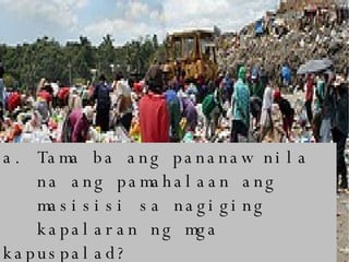a. Tama ba ang pananaw nila  na ang pamahalaan ang  masisisi sa nagiging  kapalaran ng mga kapuspalad? Bakit?  
