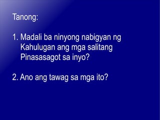 Tanong: 1. Madali ba ninyong nabigyan ng  Kahulugan ang mga salitang Pinasasagot sa inyo? 2. Ano ang tawag sa mga ito? 
