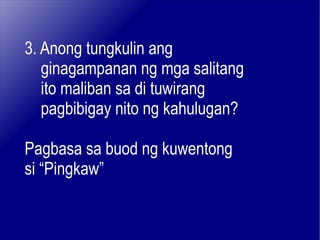 3. Anong tungkulin ang  ginagampanan ng mga salitang ito maliban sa di tuwirang  pagbibigay nito ng kahulugan? Pagbasa sa buod ng kuwentong si “Pingkaw” 