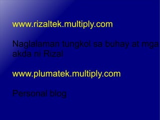 www.rizaltek.multiply.com Naglalaman tungkol sa buhay at mga akda ni Rizal www.plumatek.multiply.com Personal blog 