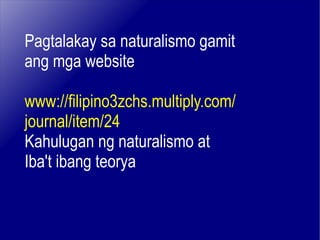 Pagtalakay sa naturalismo gamit ang mga website www://filipino3zchs.multiply.com/ journal/item/24 Kahulugan ng naturalismo at  Iba't ibang teorya 
