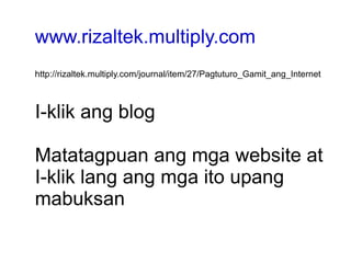 www.rizaltek.multiply.com http://rizaltek.multiply.com/journal/item/27/Pagtuturo_Gamit_ang_Internet I-klik ang blog Matatagpuan ang mga website at I-klik lang ang mga ito upang  mabuksan 