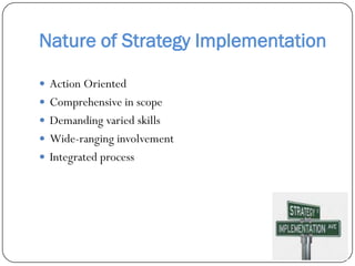 Nature of Strategy Implementation

 Action Oriented
 Comprehensive in scope
 Demanding varied skills
 Wide-ranging inv...