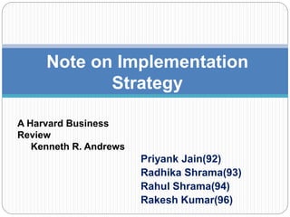 Priyank Jain(92)
Radhika Shrama(93)
Rahul Shrama(94)
Rakesh Kumar(96)
Note on Implementation
Strategy
A Harvard Business
Review
Kenneth R. Andrews
 