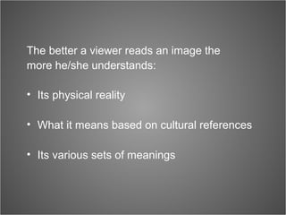 The better a viewer reads an image the
more he/she understands:
• Its physical reality
• What it means based on cultural references
• Its various sets of meanings
 