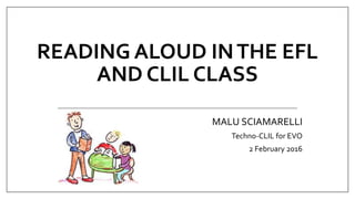 READING ALOUD INTHE EFL
AND CLIL CLASS
MALU SCIAMARELLI
Techno-CLIL for EVO
2 February 2016
 