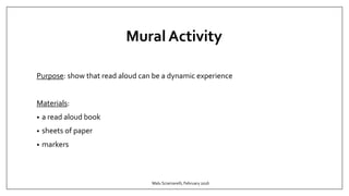Mural Activity
Purpose: show that read aloud can be a dynamic experience
Materials:
• a read aloud book
• sheets of paper
• markers
Malu Sciamarelli, February 2016
 