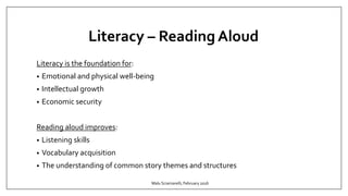 Literacy – Reading Aloud
Literacy is the foundation for:
• Emotional and physical well-being
• Intellectual growth
• Economic security
Reading aloud improves:
• Listening skills
• Vocabulary acquisition
• The understanding of common story themes and structures
Malu Sciamarelli, February 2016
 