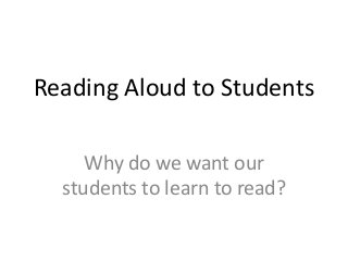 Reading Aloud to Students
Why do we want our
students to learn to read?
 