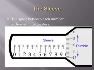 A micrometer caliper is read at the point were the edge of the thimble crosses the barrel scale or sleeve