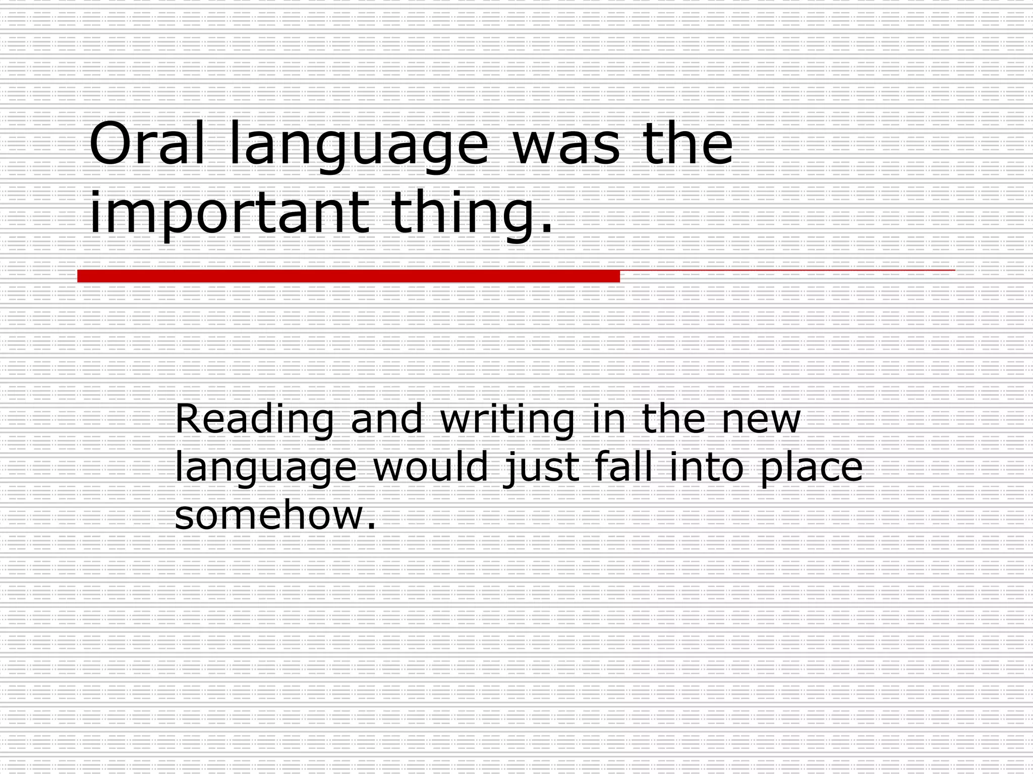 Oral language was the important thing. Reading and writing in the new language would just fall into place somehow. 