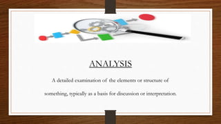 ANALYSIS
A detailed examination of the elements or structure of
something, typically as a basis for discussion or interpretation.
 