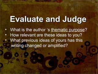 Evaluate and Judge
• What is the author ‘s thematic purpose?
• How relevant are these ideas to you?
• What previous ideas of yours has this
  writing changed or amplified?
 
